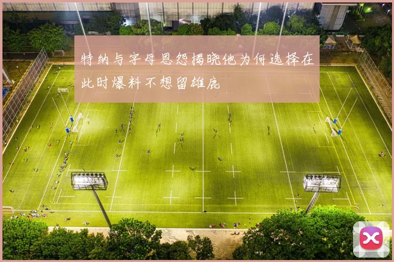 特纳与字母恩怨揭晓他为何选择在此时爆料不想留雄鹿