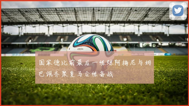 国家德比前最后一练琼阿梅尼与姆巴佩齐聚皇马合练备战