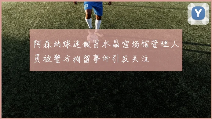 阿森纳球迷假冒水晶宫场馆管理人员被警方拘留事件引发关注