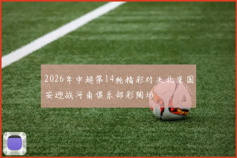 2026年中超第14轮精彩对决北京国安迎战河南俱乐部彩陶坊