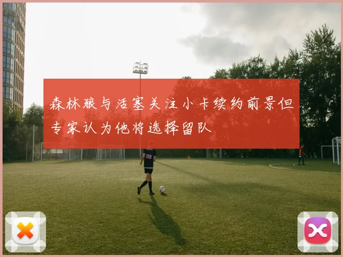 森林狼与活塞关注小卡续约前景但专家认为他将选择留队